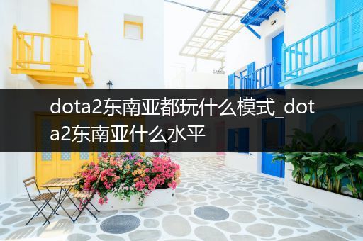 dota2东南亚都玩什么模式_dota2东南亚什么水平