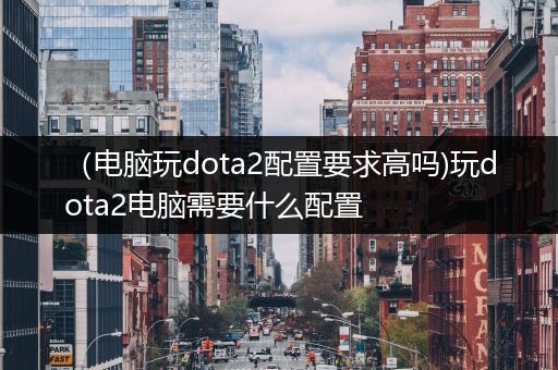 （电脑玩dota2配置要求高吗)玩dota2电脑需要什么配置