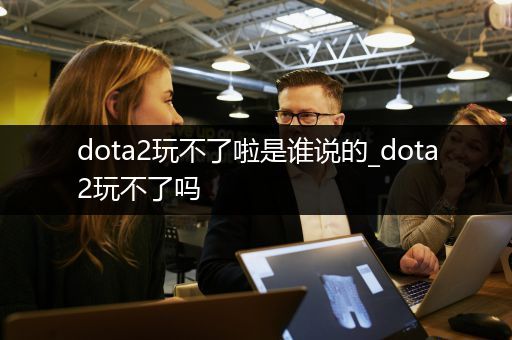 dota2玩不了啦是谁说的_dota2玩不了吗