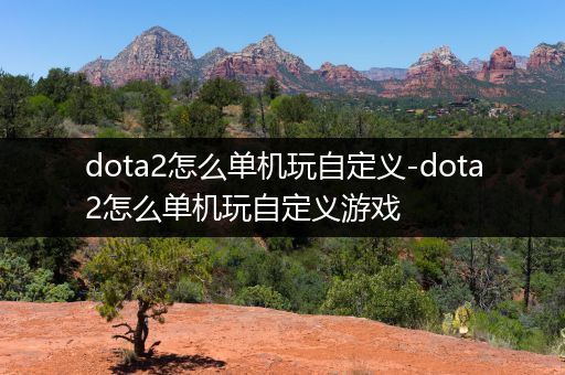 dota2怎么单机玩自定义-dota2怎么单机玩自定义游戏