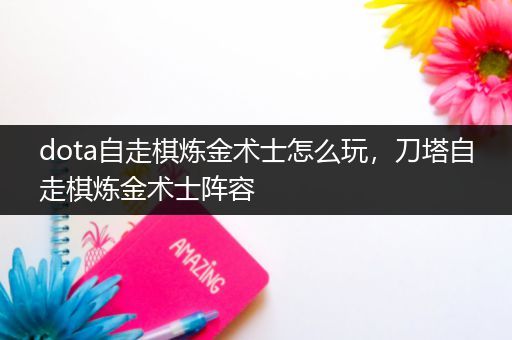 dota自走棋炼金术士怎么玩，刀塔自走棋炼金术士阵容
