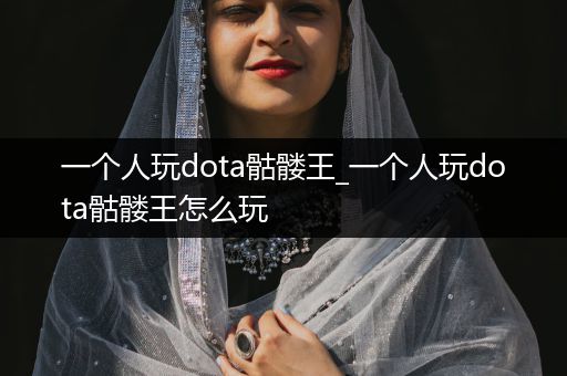 一个人玩dota骷髅王_一个人玩dota骷髅王怎么玩