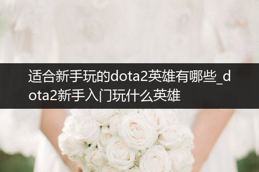 适合新手玩的dota2英雄有哪些_dota2新手入门玩什么英雄