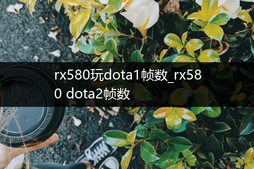 rx580玩dota1帧数_rx580 dota2帧数