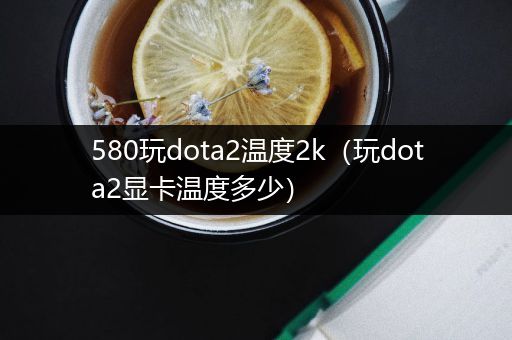 580玩dota2温度2k（玩dota2显卡温度多少）