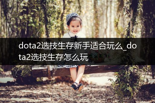 dota2选技生存新手适合玩么_dota2选技生存怎么玩