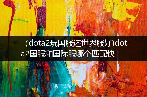 （dota2玩国服还世界服好)dota2国服和国际服哪个匹配快