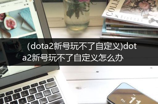 （dota2新号玩不了自定义)dota2新号玩不了自定义怎么办