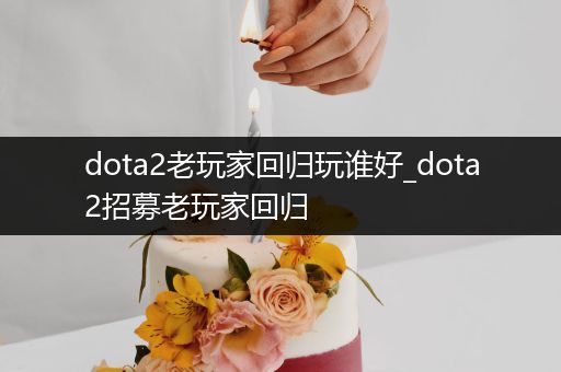 dota2老玩家回归玩谁好_dota2招募老玩家回归