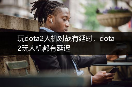 玩dota2人机对战有延时，dota2玩人机都有延迟