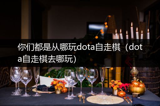 你们都是从哪玩dota自走棋（dota自走棋去哪玩）