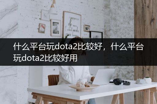 什么平台玩dota2比较好，什么平台玩dota2比较好用