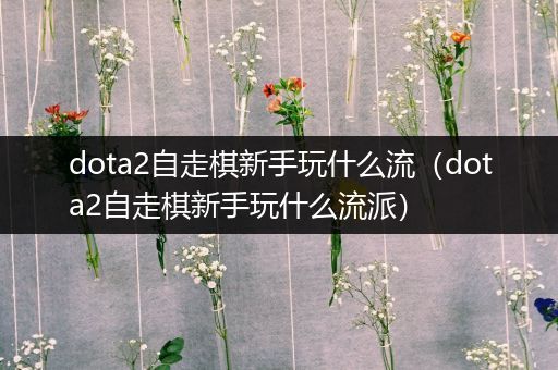 dota2自走棋新手玩什么流（dota2自走棋新手玩什么流派）