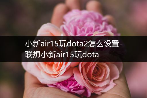 小新air15玩dota2怎么设置-联想小新air15玩dota