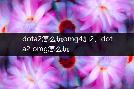 dota2怎么玩omg4加2，dota2 omg怎么玩