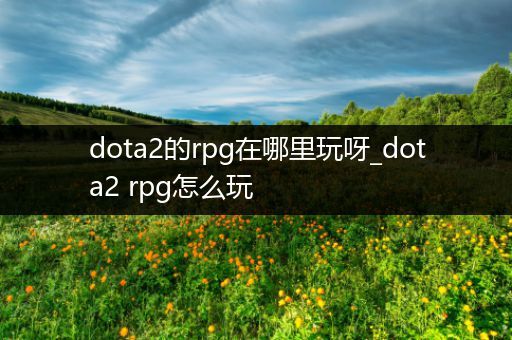 dota2的rpg在哪里玩呀_dota2 rpg怎么玩