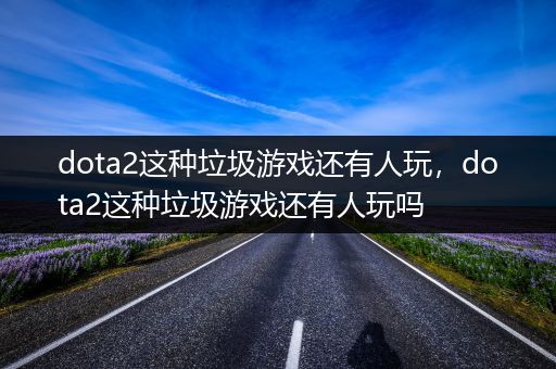 dota2这种垃圾游戏还有人玩，dota2这种垃圾游戏还有人玩吗