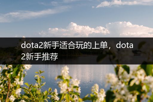 dota2新手适合玩的上单，dota2新手推荐