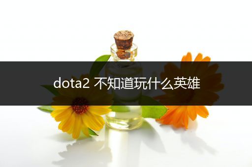 dota2 不知道玩什么英雄