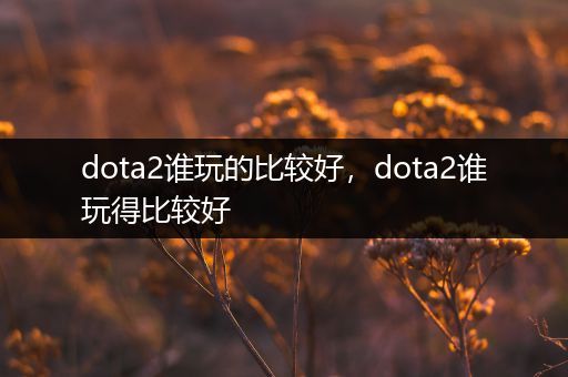 dota2谁玩的比较好，dota2谁玩得比较好