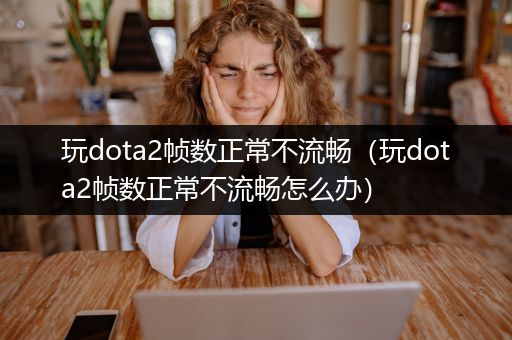 玩dota2帧数正常不流畅（玩dota2帧数正常不流畅怎么办）