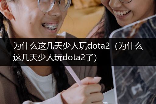 为什么这几天少人玩dota2（为什么这几天少人玩dota2了）