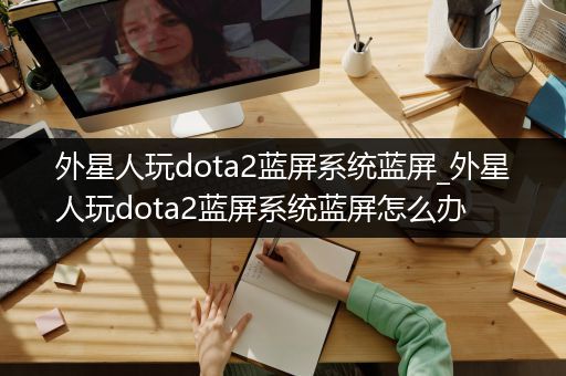 外星人玩dota2蓝屏系统蓝屏_外星人玩dota2蓝屏系统蓝屏怎么办