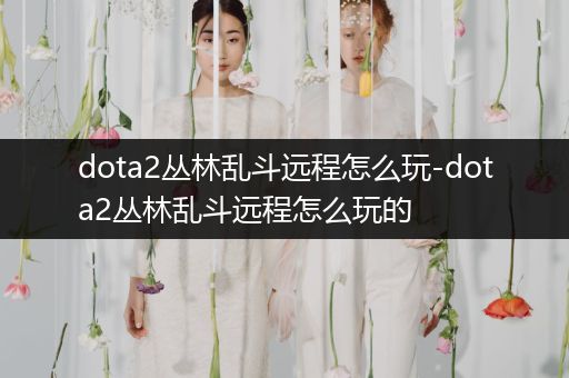 dota2丛林乱斗远程怎么玩-dota2丛林乱斗远程怎么玩的