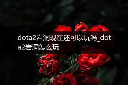 dota2岩洞现在还可以玩吗_dota2岩洞怎么玩