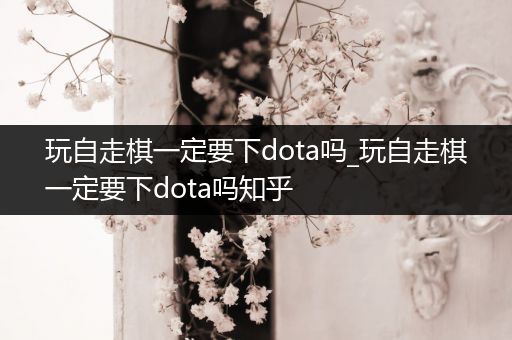 玩自走棋一定要下dota吗_玩自走棋一定要下dota吗知乎