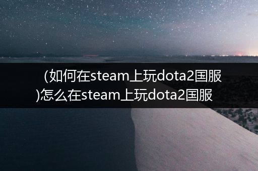 （如何在steam上玩dota2国服)怎么在steam上玩dota2国服