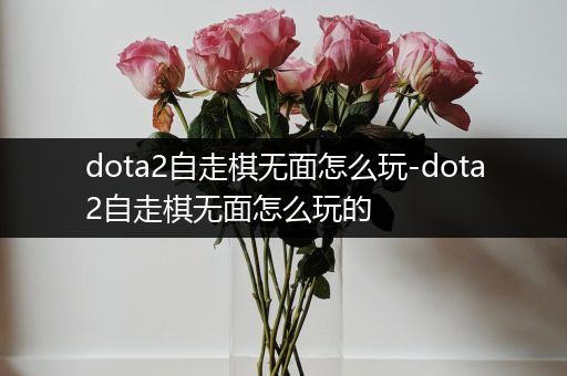 dota2自走棋无面怎么玩-dota2自走棋无面怎么玩的