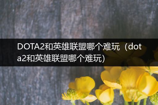 DOTA2和英雄联盟哪个难玩（dota2和英雄联盟哪个难玩）