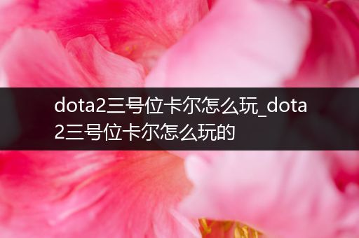 dota2三号位卡尔怎么玩_dota2三号位卡尔怎么玩的