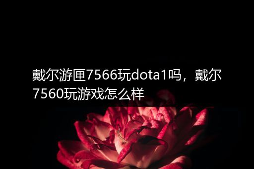 戴尔游匣7566玩dota1吗，戴尔7560玩游戏怎么样