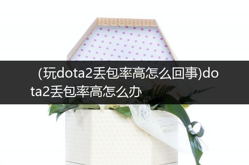 （玩dota2丢包率高怎么回事)dota2丢包率高怎么办
