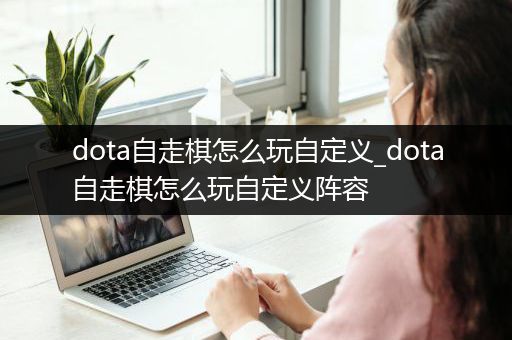 dota自走棋怎么玩自定义_dota自走棋怎么玩自定义阵容