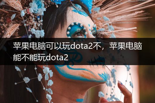苹果电脑可以玩dota2不，苹果电脑能不能玩dota2