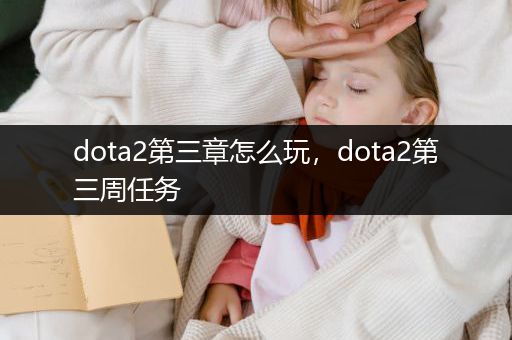 dota2第三章怎么玩，dota2第三周任务