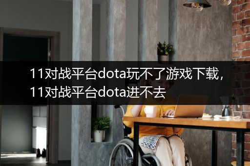 11对战平台dota玩不了游戏下载，11对战平台dota进不去