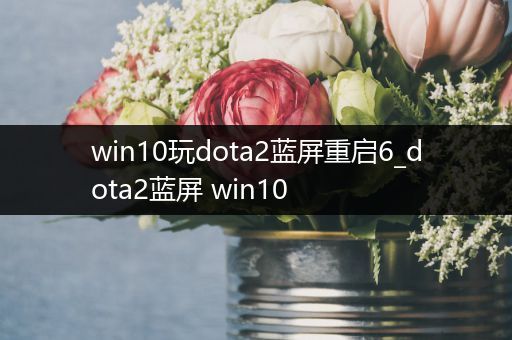 win10玩dota2蓝屏重启6_dota2蓝屏 win10