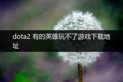 dota2 有的英雄玩不了游戏下载地址