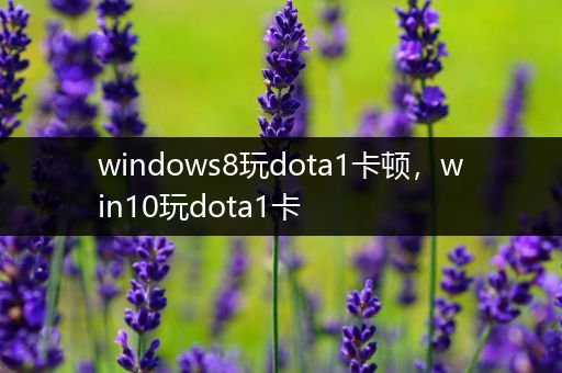 windows8玩dota1卡顿，win10玩dota1卡