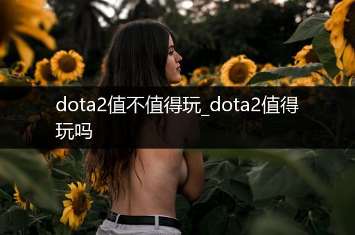 dota2值不值得玩_dota2值得玩吗