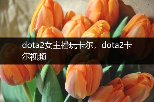 dota2女主播玩卡尔，dota2卡尔视频
