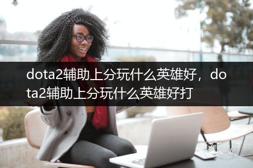 dota2辅助上分玩什么英雄好，dota2辅助上分玩什么英雄好打