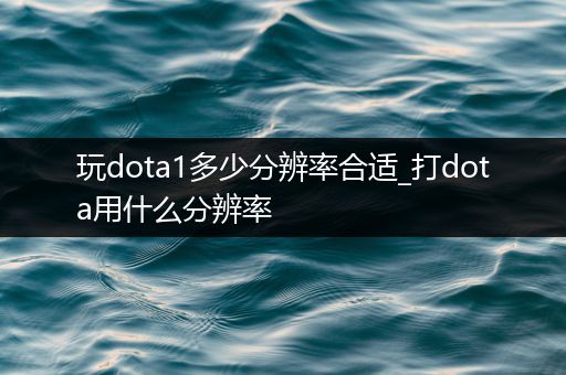 玩dota1多少分辨率合适_打dota用什么分辨率