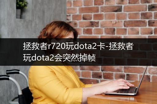 拯救者r720玩dota2卡-拯救者玩dota2会突然掉帧