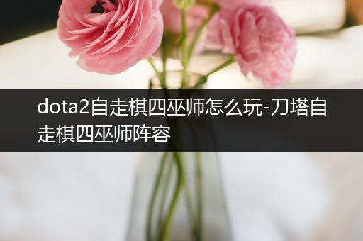 dota2自走棋四巫师怎么玩-刀塔自走棋四巫师阵容