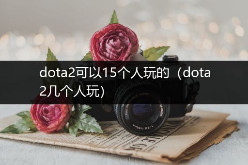 dota2可以15个人玩的（dota2几个人玩）